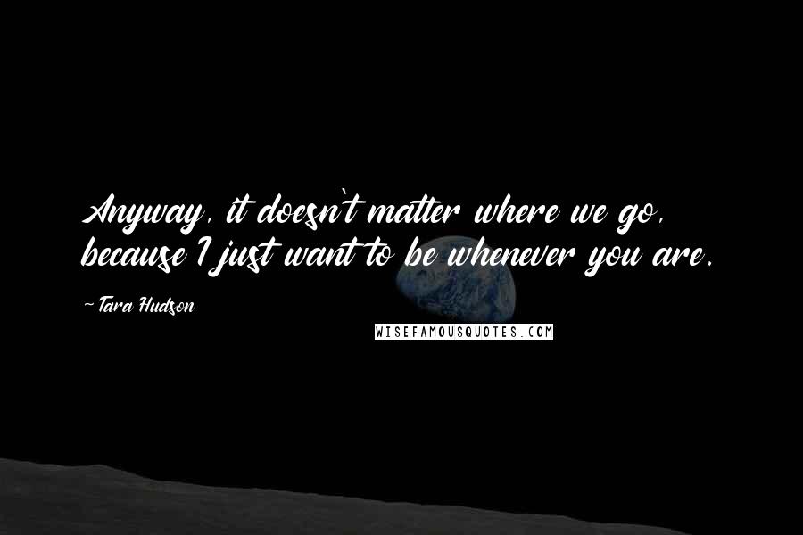 Tara Hudson Quotes: Anyway, it doesn't matter where we go, because I just want to be whenever you are.