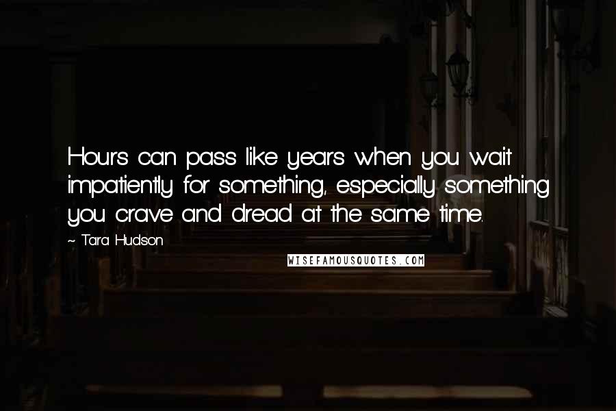 Tara Hudson Quotes: Hours can pass like years when you wait impatiently for something, especially something you crave and dread at the same time.