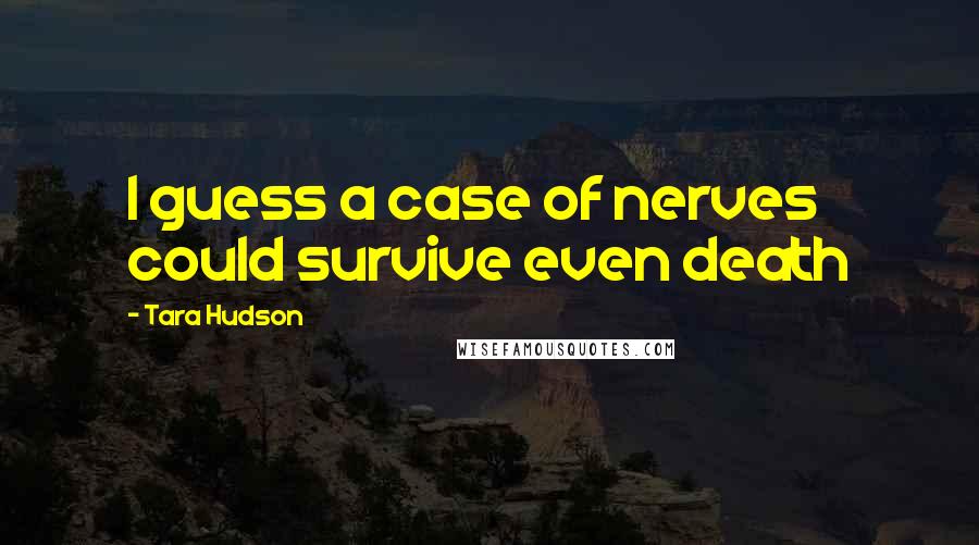 Tara Hudson Quotes: I guess a case of nerves could survive even death