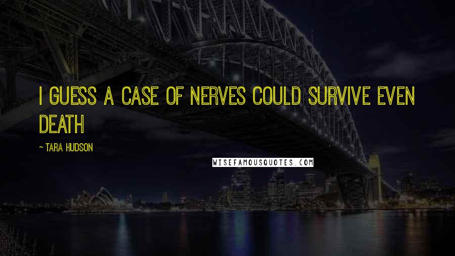 Tara Hudson Quotes: I guess a case of nerves could survive even death
