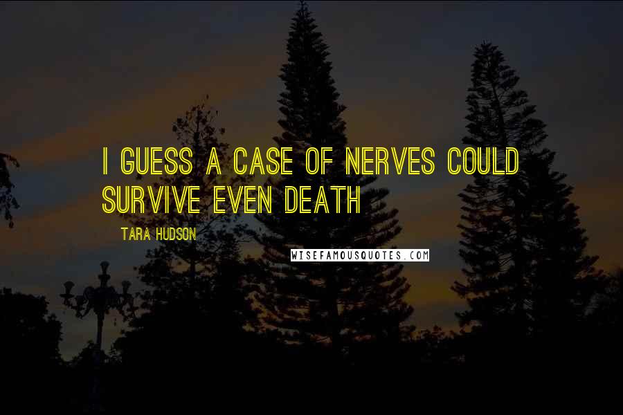 Tara Hudson Quotes: I guess a case of nerves could survive even death