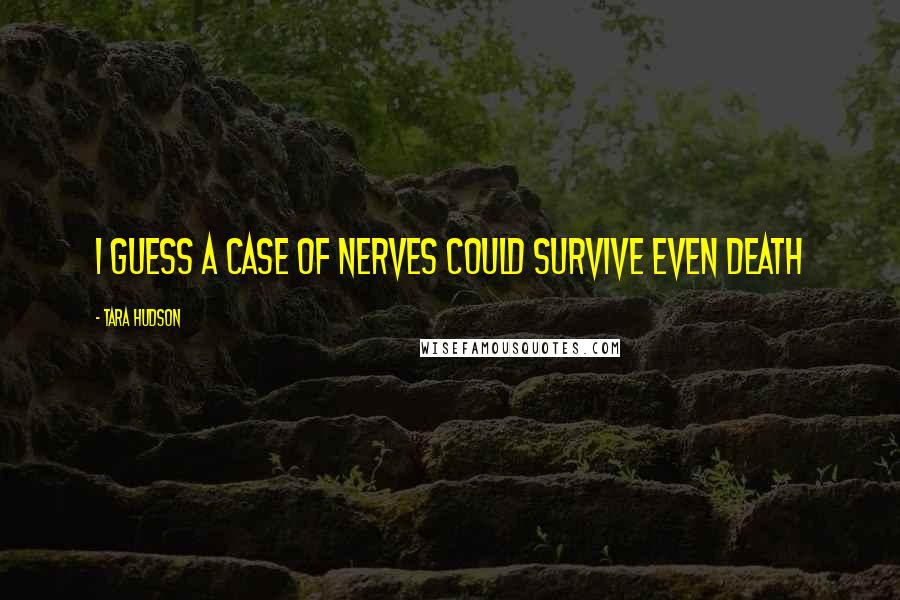 Tara Hudson Quotes: I guess a case of nerves could survive even death