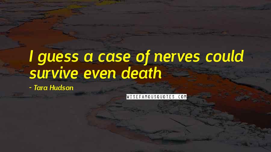 Tara Hudson Quotes: I guess a case of nerves could survive even death