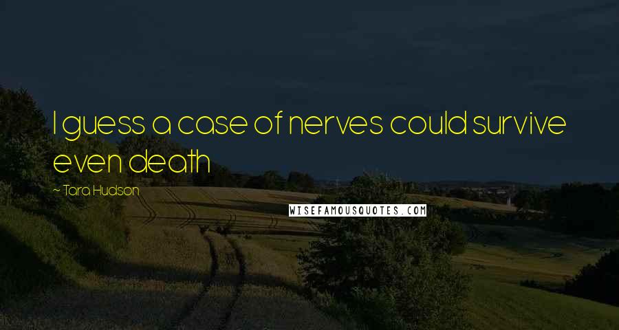 Tara Hudson Quotes: I guess a case of nerves could survive even death