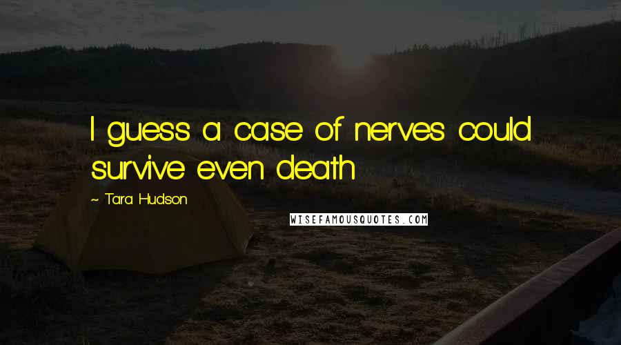 Tara Hudson Quotes: I guess a case of nerves could survive even death