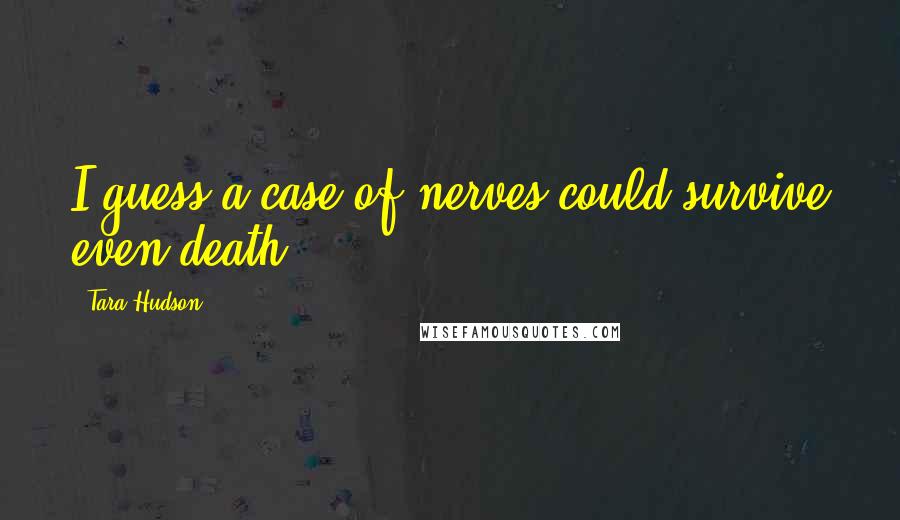 Tara Hudson Quotes: I guess a case of nerves could survive even death