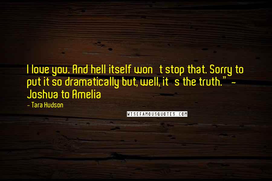 Tara Hudson Quotes: I love you. And hell itself won't stop that. Sorry to put it so dramatically but, well, it's the truth." ~ Joshua to Amelia