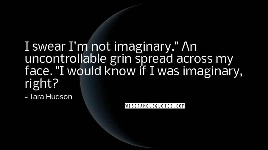 Tara Hudson Quotes: I swear I'm not imaginary." An uncontrollable grin spread across my face. "I would know if I was imaginary, right?