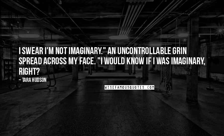 Tara Hudson Quotes: I swear I'm not imaginary." An uncontrollable grin spread across my face. "I would know if I was imaginary, right?