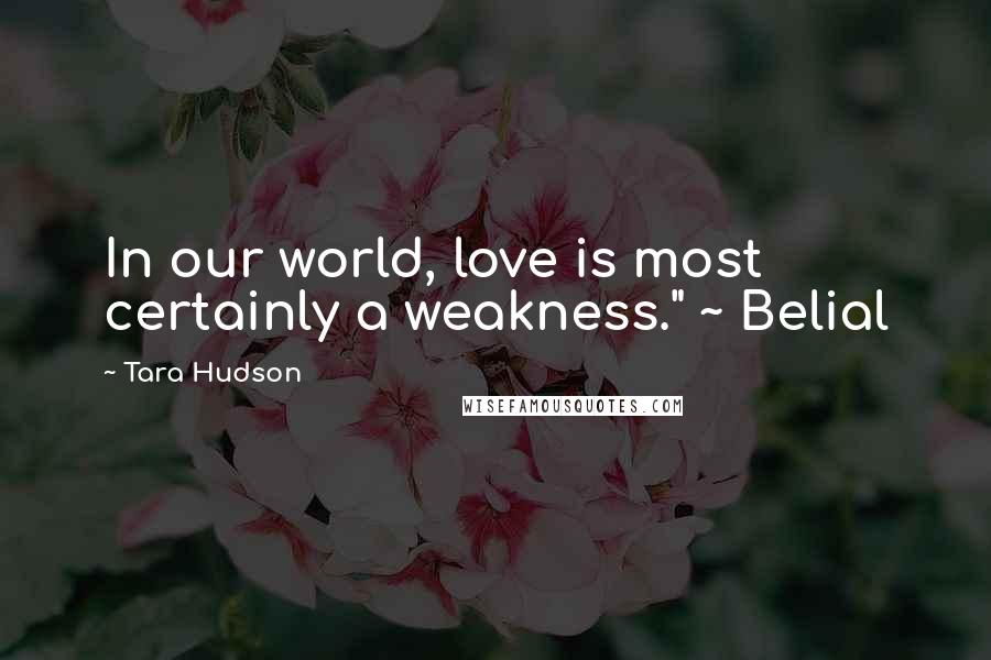Tara Hudson Quotes: In our world, love is most certainly a weakness." ~ Belial