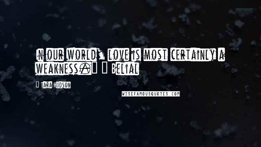 Tara Hudson Quotes: In our world, love is most certainly a weakness." ~ Belial