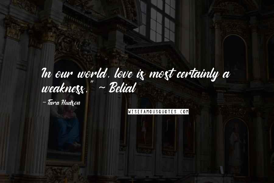 Tara Hudson Quotes: In our world, love is most certainly a weakness." ~ Belial