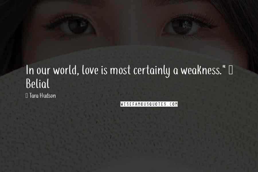 Tara Hudson Quotes: In our world, love is most certainly a weakness." ~ Belial