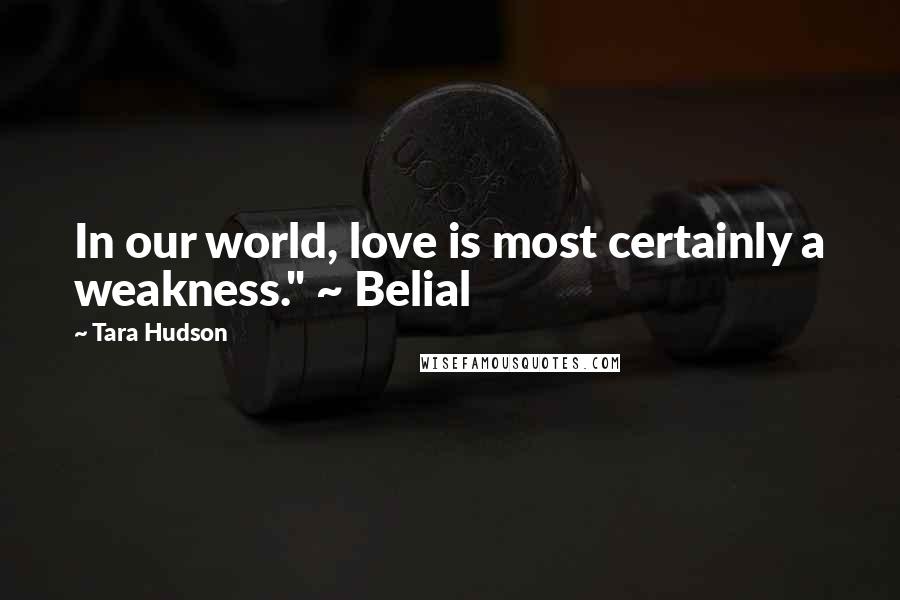 Tara Hudson Quotes: In our world, love is most certainly a weakness." ~ Belial