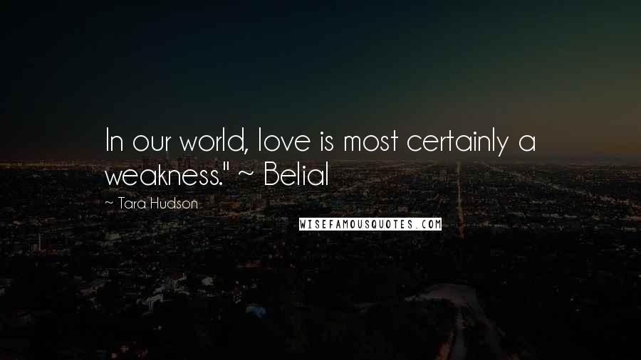 Tara Hudson Quotes: In our world, love is most certainly a weakness." ~ Belial