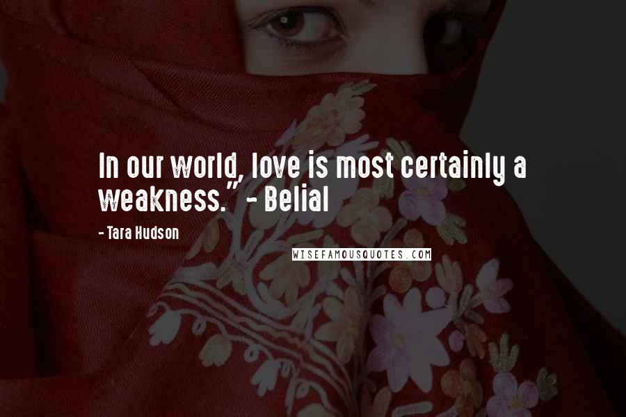 Tara Hudson Quotes: In our world, love is most certainly a weakness." ~ Belial