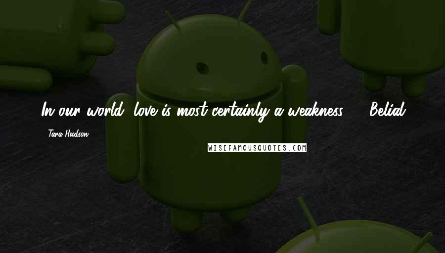 Tara Hudson Quotes: In our world, love is most certainly a weakness." ~ Belial