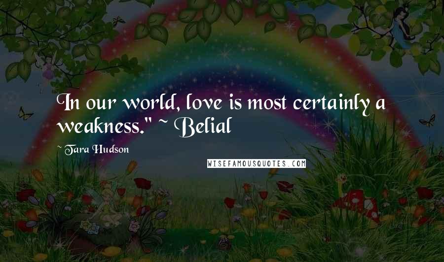 Tara Hudson Quotes: In our world, love is most certainly a weakness." ~ Belial