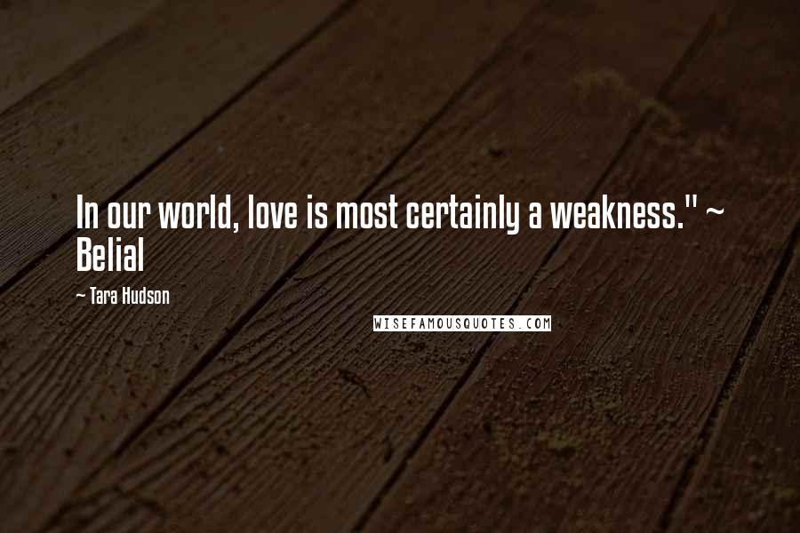 Tara Hudson Quotes: In our world, love is most certainly a weakness." ~ Belial