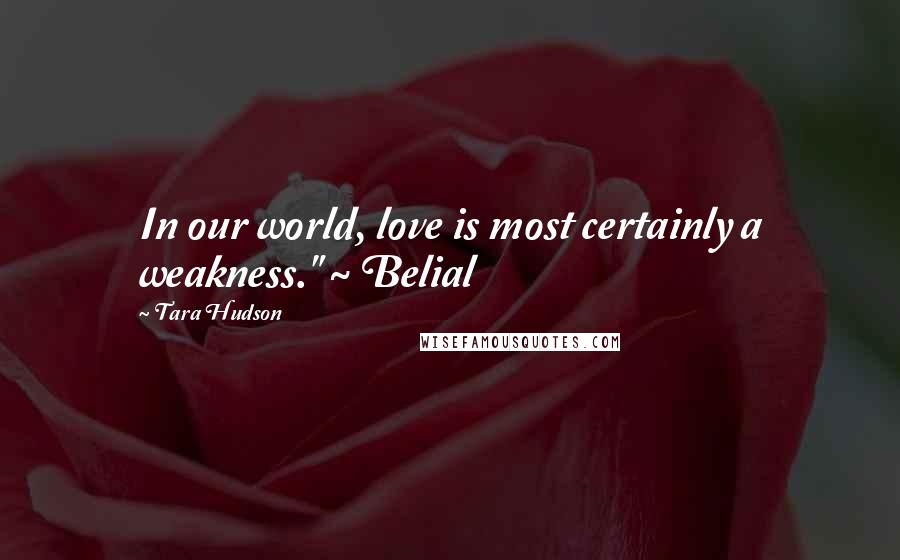 Tara Hudson Quotes: In our world, love is most certainly a weakness." ~ Belial