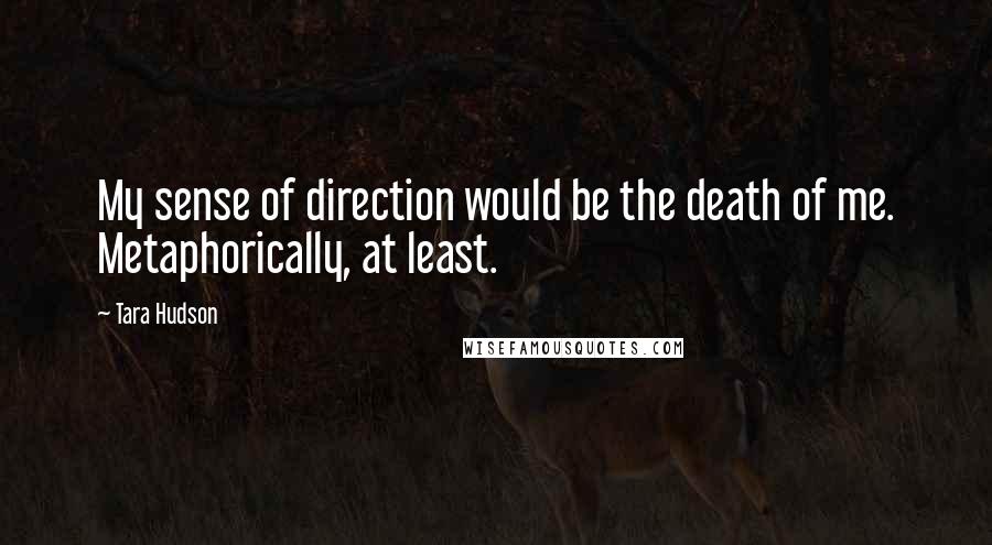 Tara Hudson Quotes: My sense of direction would be the death of me. Metaphorically, at least.