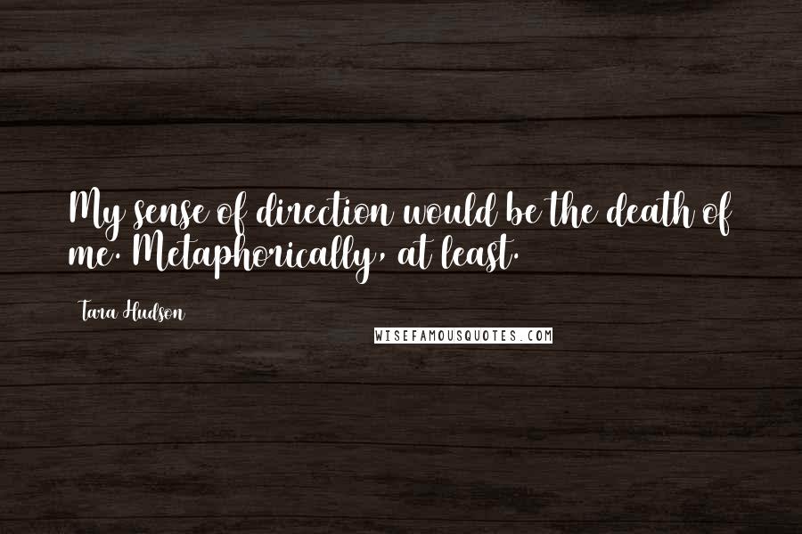 Tara Hudson Quotes: My sense of direction would be the death of me. Metaphorically, at least.