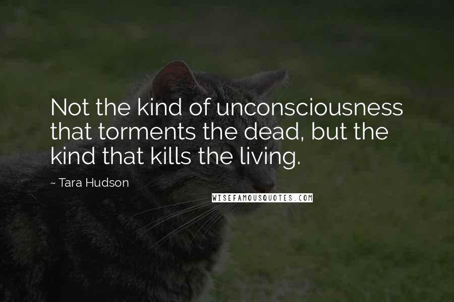 Tara Hudson Quotes: Not the kind of unconsciousness that torments the dead, but the kind that kills the living.