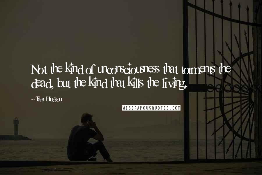 Tara Hudson Quotes: Not the kind of unconsciousness that torments the dead, but the kind that kills the living.