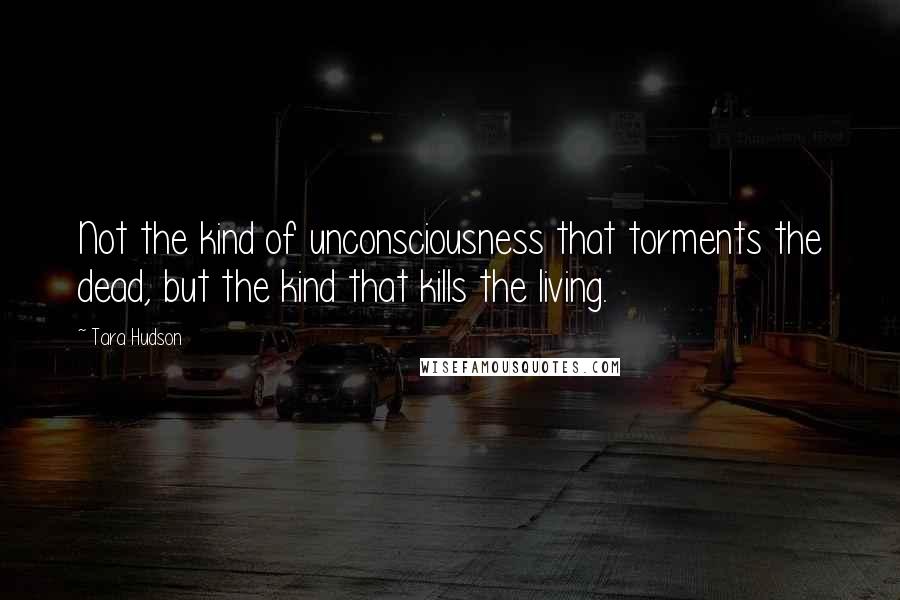 Tara Hudson Quotes: Not the kind of unconsciousness that torments the dead, but the kind that kills the living.