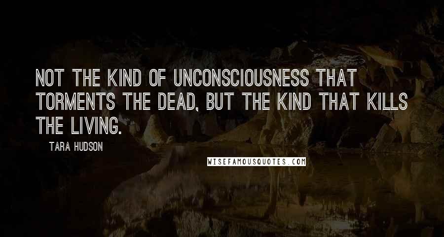 Tara Hudson Quotes: Not the kind of unconsciousness that torments the dead, but the kind that kills the living.
