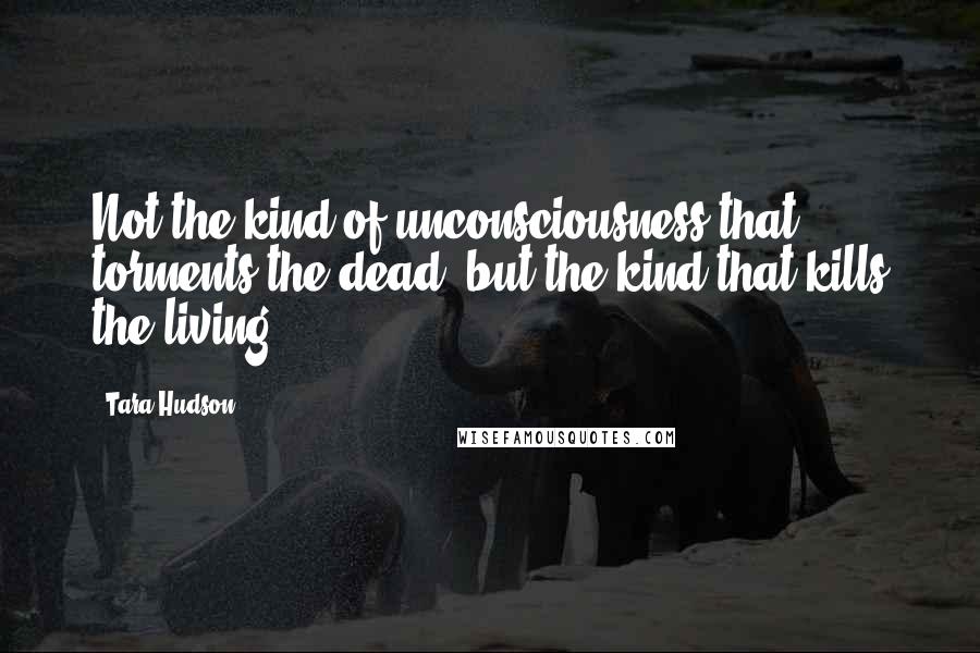 Tara Hudson Quotes: Not the kind of unconsciousness that torments the dead, but the kind that kills the living.