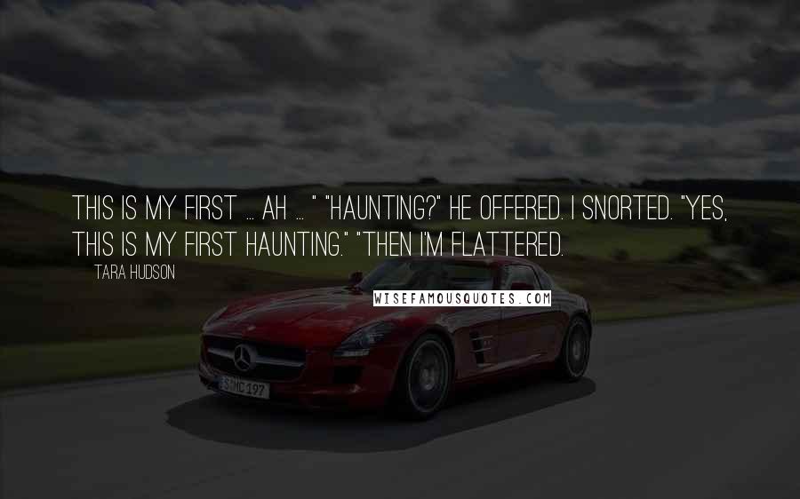 Tara Hudson Quotes: This is my first ... ah ... " "Haunting?" he offered. I snorted. "Yes, this is my first haunting." "Then I'm flattered.