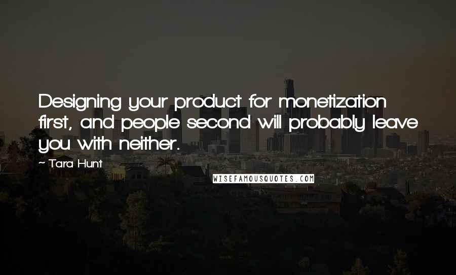 Tara Hunt Quotes: Designing your product for monetization first, and people second will probably leave you with neither.