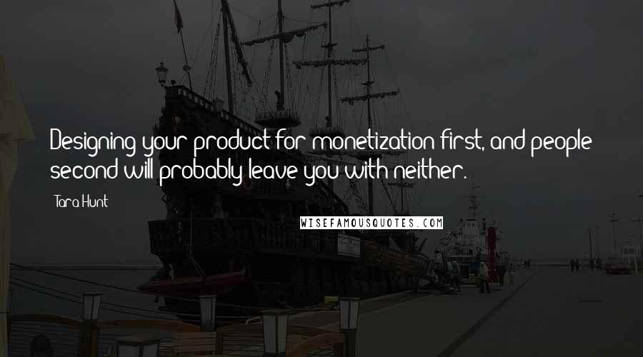 Tara Hunt Quotes: Designing your product for monetization first, and people second will probably leave you with neither.