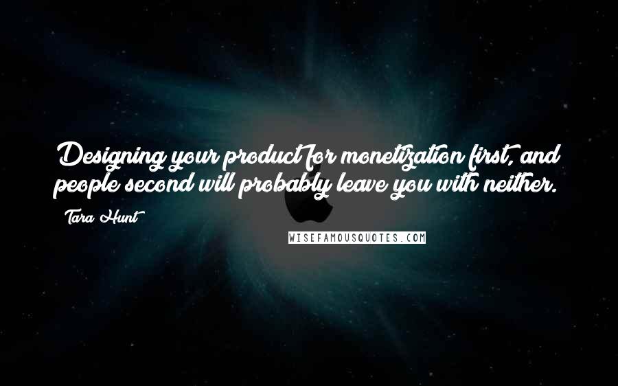 Tara Hunt Quotes: Designing your product for monetization first, and people second will probably leave you with neither.