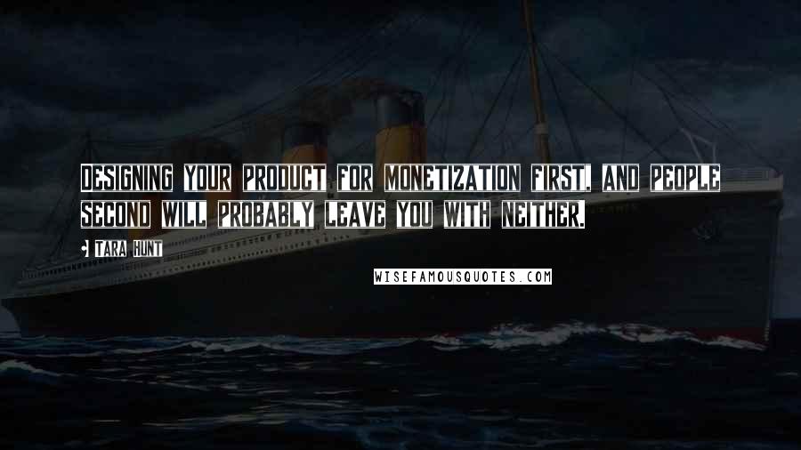 Tara Hunt Quotes: Designing your product for monetization first, and people second will probably leave you with neither.