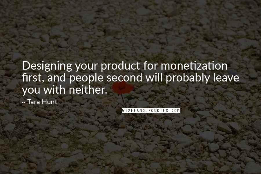 Tara Hunt Quotes: Designing your product for monetization first, and people second will probably leave you with neither.