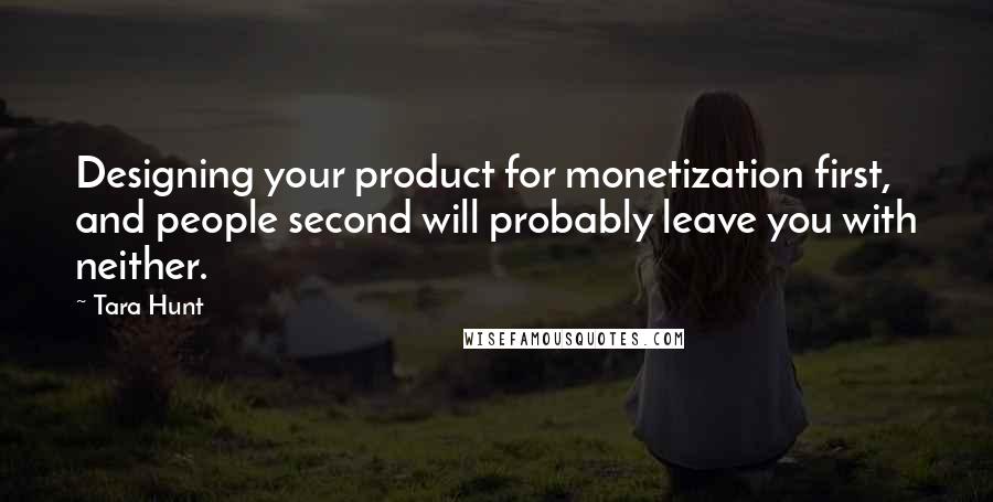 Tara Hunt Quotes: Designing your product for monetization first, and people second will probably leave you with neither.