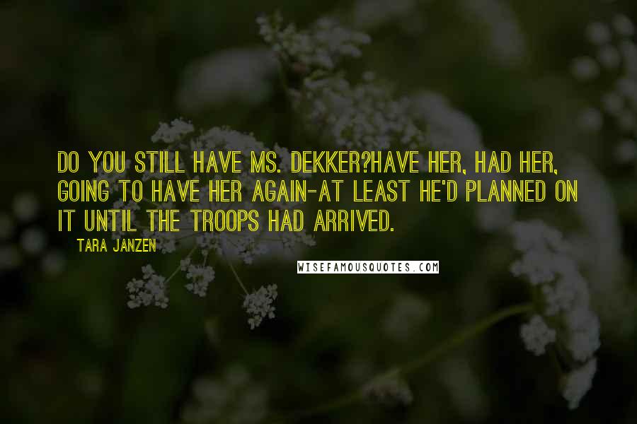 Tara Janzen Quotes: Do you still have Ms. Dekker?Have her, had her, going to have her again-at least he'd planned on it until the troops had arrived.