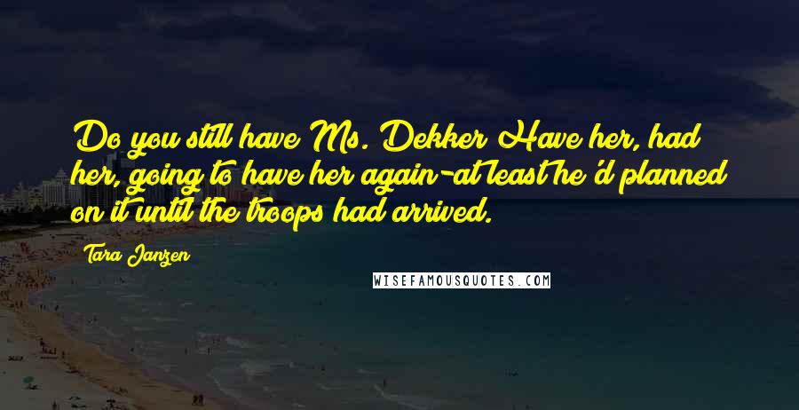 Tara Janzen Quotes: Do you still have Ms. Dekker?Have her, had her, going to have her again-at least he'd planned on it until the troops had arrived.