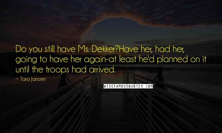 Tara Janzen Quotes: Do you still have Ms. Dekker?Have her, had her, going to have her again-at least he'd planned on it until the troops had arrived.
