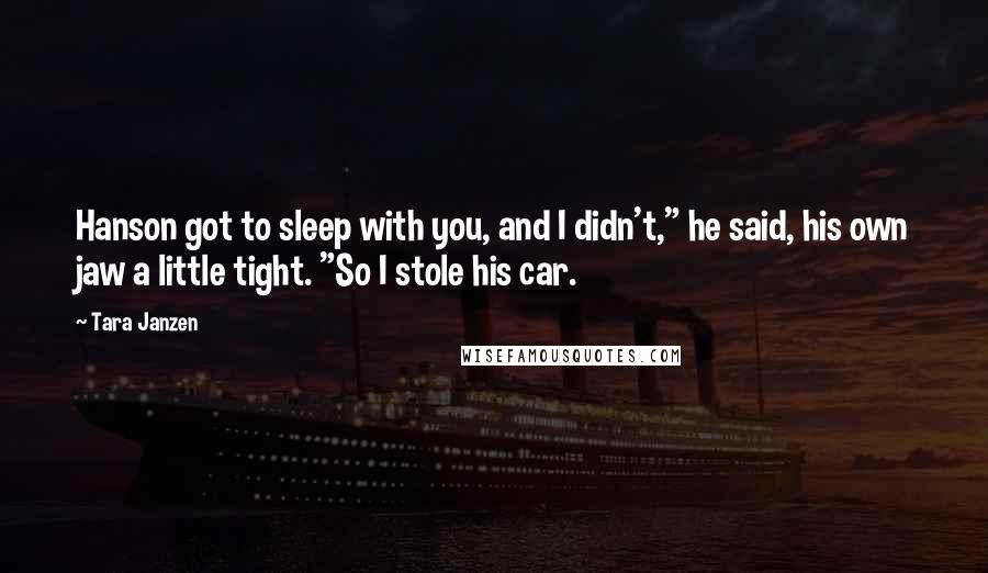 Tara Janzen Quotes: Hanson got to sleep with you, and I didn't," he said, his own jaw a little tight. "So I stole his car.