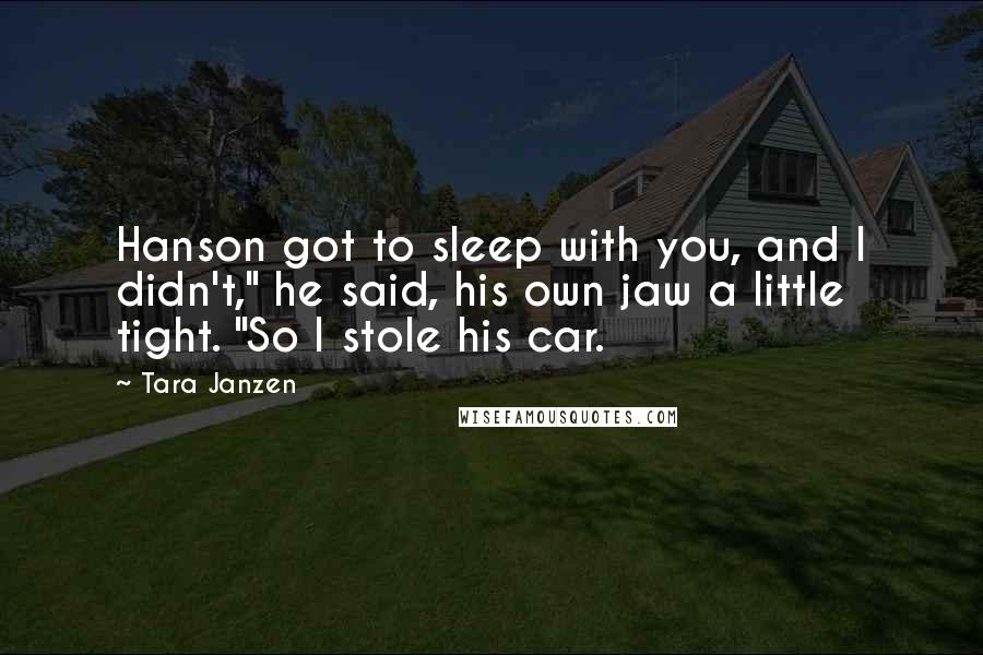 Tara Janzen Quotes: Hanson got to sleep with you, and I didn't," he said, his own jaw a little tight. "So I stole his car.
