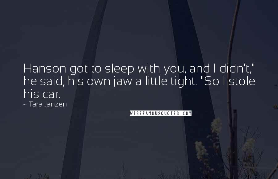 Tara Janzen Quotes: Hanson got to sleep with you, and I didn't," he said, his own jaw a little tight. "So I stole his car.