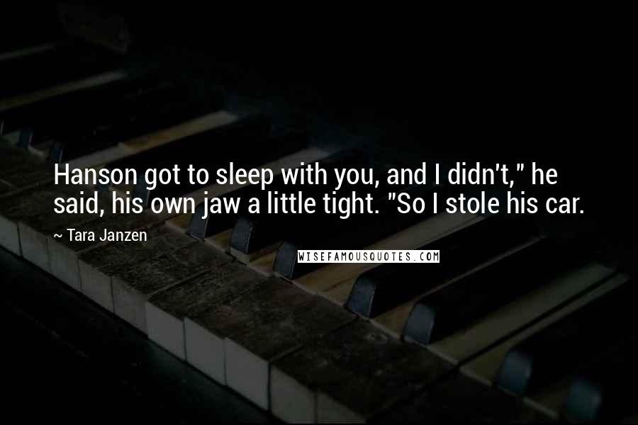 Tara Janzen Quotes: Hanson got to sleep with you, and I didn't," he said, his own jaw a little tight. "So I stole his car.