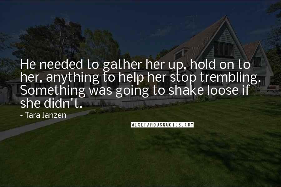 Tara Janzen Quotes: He needed to gather her up, hold on to her, anything to help her stop trembling. Something was going to shake loose if she didn't.