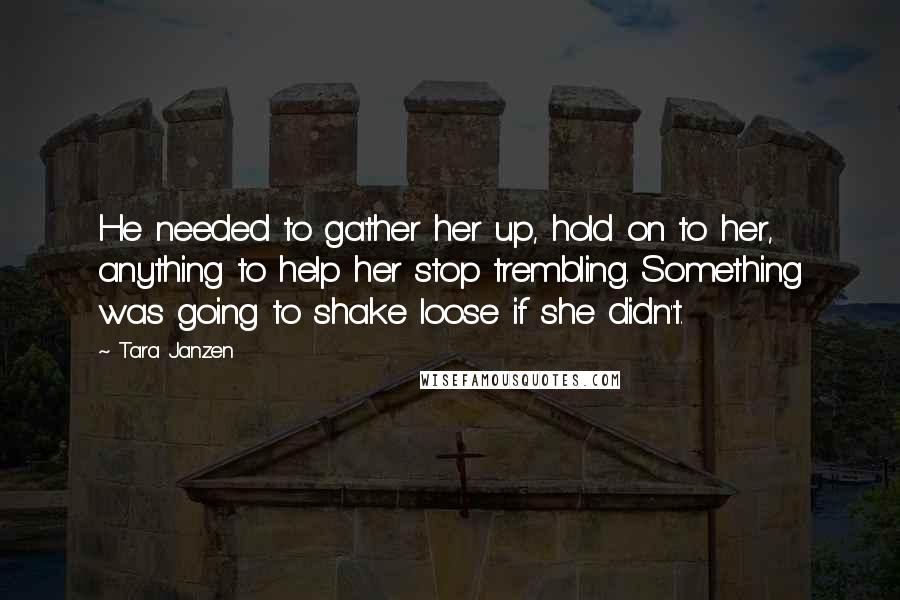 Tara Janzen Quotes: He needed to gather her up, hold on to her, anything to help her stop trembling. Something was going to shake loose if she didn't.