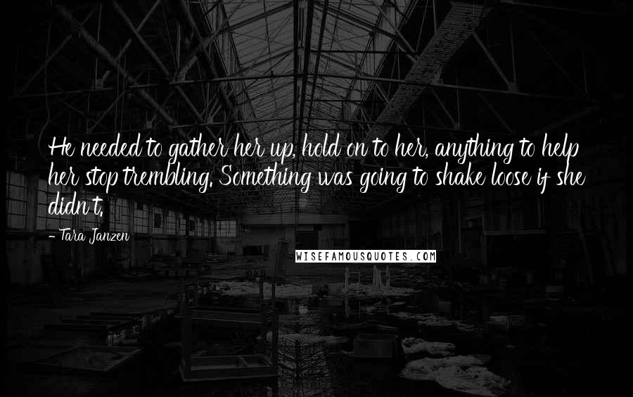 Tara Janzen Quotes: He needed to gather her up, hold on to her, anything to help her stop trembling. Something was going to shake loose if she didn't.