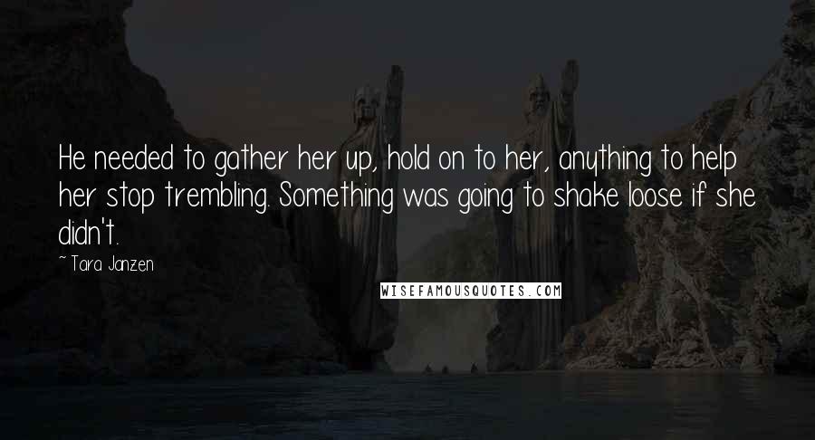 Tara Janzen Quotes: He needed to gather her up, hold on to her, anything to help her stop trembling. Something was going to shake loose if she didn't.