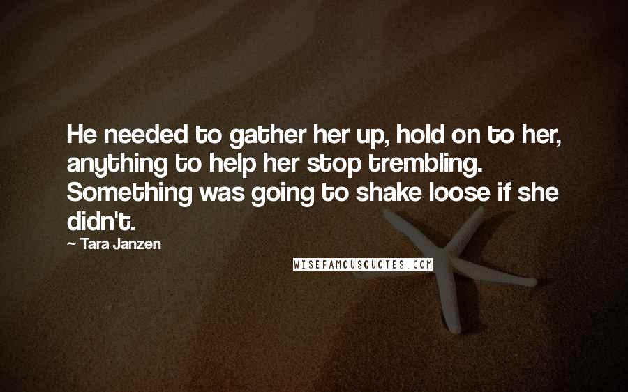 Tara Janzen Quotes: He needed to gather her up, hold on to her, anything to help her stop trembling. Something was going to shake loose if she didn't.